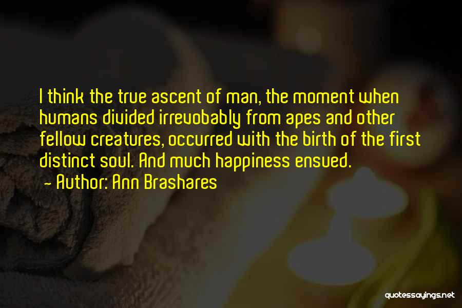 Ann Brashares Quotes: I Think The True Ascent Of Man, The Moment When Humans Divided Irrevobably From Apes And Other Fellow Creatures, Occurred