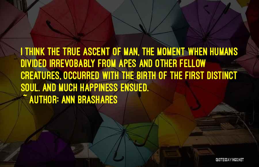 Ann Brashares Quotes: I Think The True Ascent Of Man, The Moment When Humans Divided Irrevobably From Apes And Other Fellow Creatures, Occurred