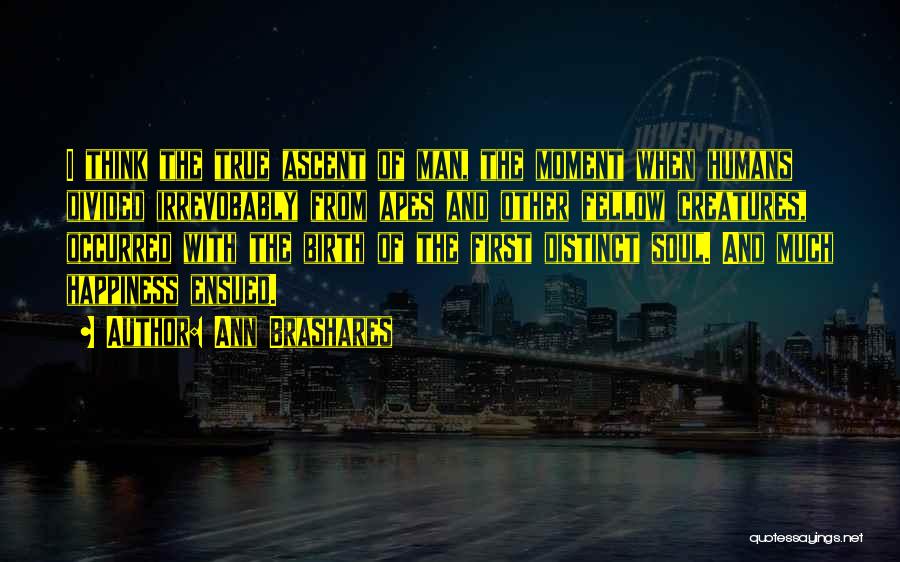 Ann Brashares Quotes: I Think The True Ascent Of Man, The Moment When Humans Divided Irrevobably From Apes And Other Fellow Creatures, Occurred