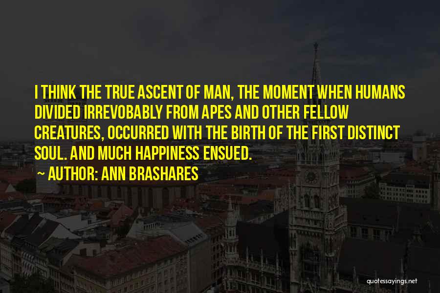 Ann Brashares Quotes: I Think The True Ascent Of Man, The Moment When Humans Divided Irrevobably From Apes And Other Fellow Creatures, Occurred