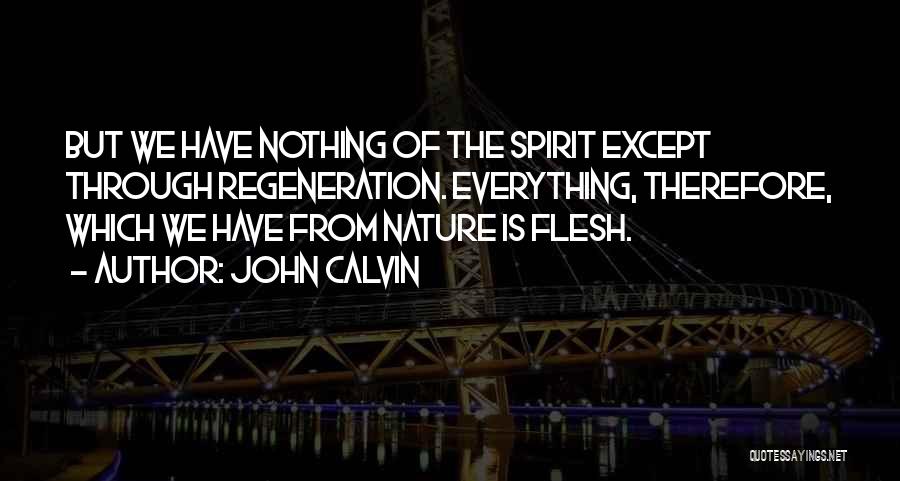 John Calvin Quotes: But We Have Nothing Of The Spirit Except Through Regeneration. Everything, Therefore, Which We Have From Nature Is Flesh.