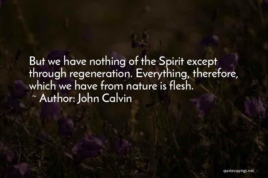 John Calvin Quotes: But We Have Nothing Of The Spirit Except Through Regeneration. Everything, Therefore, Which We Have From Nature Is Flesh.