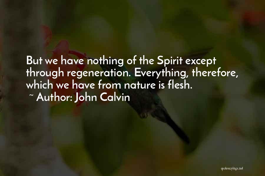 John Calvin Quotes: But We Have Nothing Of The Spirit Except Through Regeneration. Everything, Therefore, Which We Have From Nature Is Flesh.