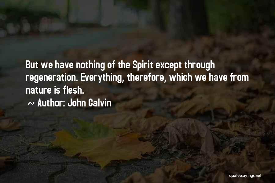 John Calvin Quotes: But We Have Nothing Of The Spirit Except Through Regeneration. Everything, Therefore, Which We Have From Nature Is Flesh.