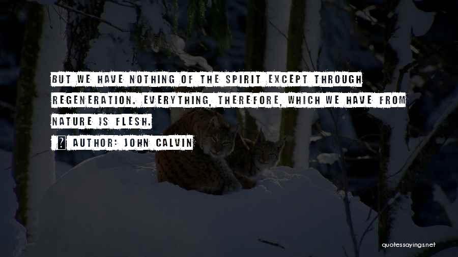 John Calvin Quotes: But We Have Nothing Of The Spirit Except Through Regeneration. Everything, Therefore, Which We Have From Nature Is Flesh.