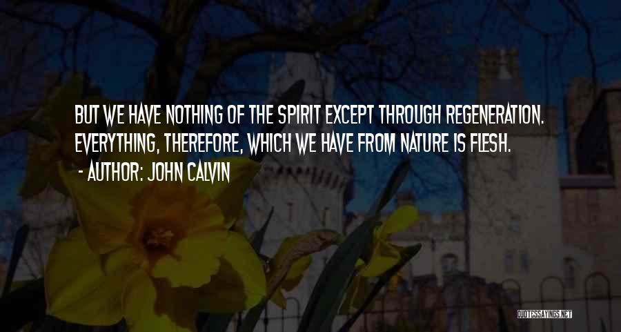 John Calvin Quotes: But We Have Nothing Of The Spirit Except Through Regeneration. Everything, Therefore, Which We Have From Nature Is Flesh.
