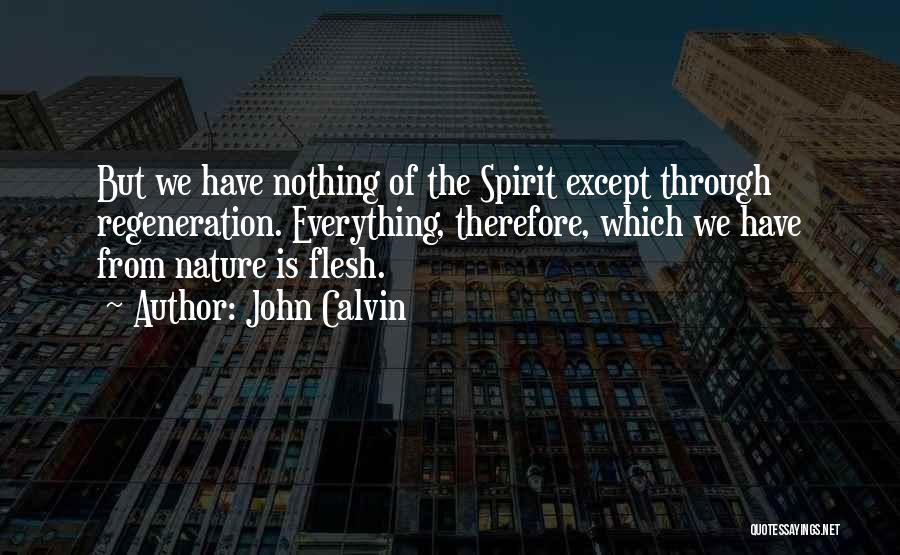 John Calvin Quotes: But We Have Nothing Of The Spirit Except Through Regeneration. Everything, Therefore, Which We Have From Nature Is Flesh.