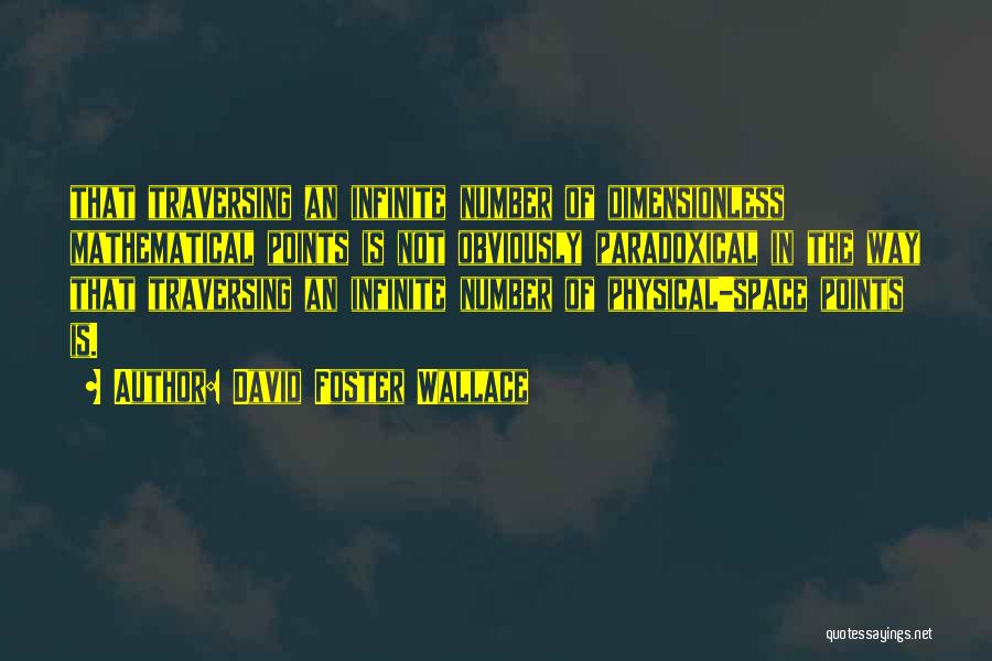 David Foster Wallace Quotes: That Traversing An Infinite Number Of Dimensionless Mathematical Points Is Not Obviously Paradoxical In The Way That Traversing An Infinite