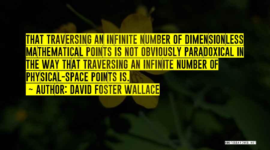David Foster Wallace Quotes: That Traversing An Infinite Number Of Dimensionless Mathematical Points Is Not Obviously Paradoxical In The Way That Traversing An Infinite