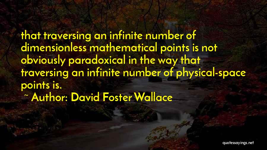 David Foster Wallace Quotes: That Traversing An Infinite Number Of Dimensionless Mathematical Points Is Not Obviously Paradoxical In The Way That Traversing An Infinite