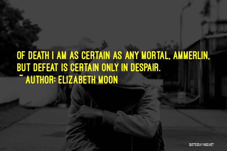 Elizabeth Moon Quotes: Of Death I Am As Certain As Any Mortal, Ammerlin, But Defeat Is Certain Only In Despair.