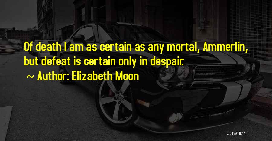 Elizabeth Moon Quotes: Of Death I Am As Certain As Any Mortal, Ammerlin, But Defeat Is Certain Only In Despair.