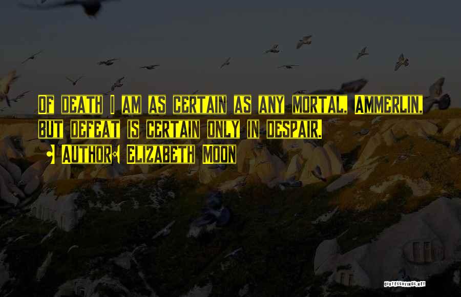 Elizabeth Moon Quotes: Of Death I Am As Certain As Any Mortal, Ammerlin, But Defeat Is Certain Only In Despair.