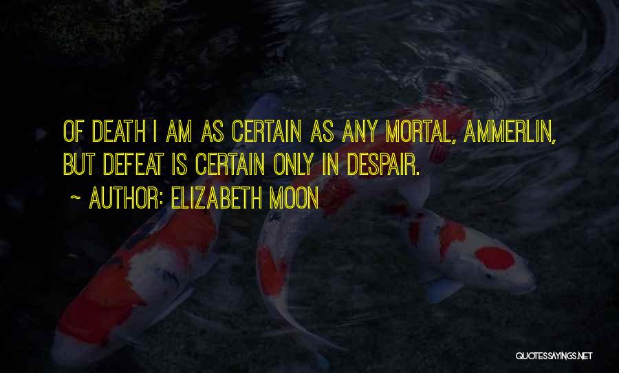 Elizabeth Moon Quotes: Of Death I Am As Certain As Any Mortal, Ammerlin, But Defeat Is Certain Only In Despair.