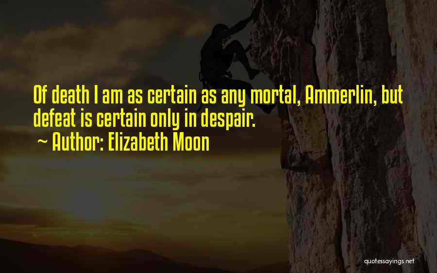 Elizabeth Moon Quotes: Of Death I Am As Certain As Any Mortal, Ammerlin, But Defeat Is Certain Only In Despair.