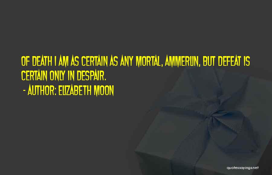 Elizabeth Moon Quotes: Of Death I Am As Certain As Any Mortal, Ammerlin, But Defeat Is Certain Only In Despair.