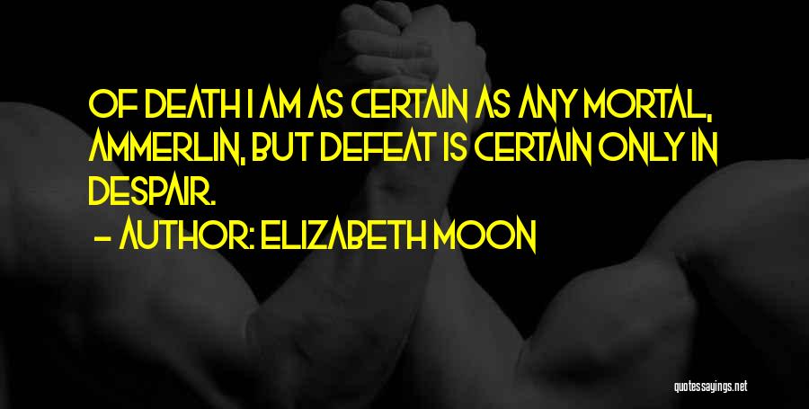 Elizabeth Moon Quotes: Of Death I Am As Certain As Any Mortal, Ammerlin, But Defeat Is Certain Only In Despair.