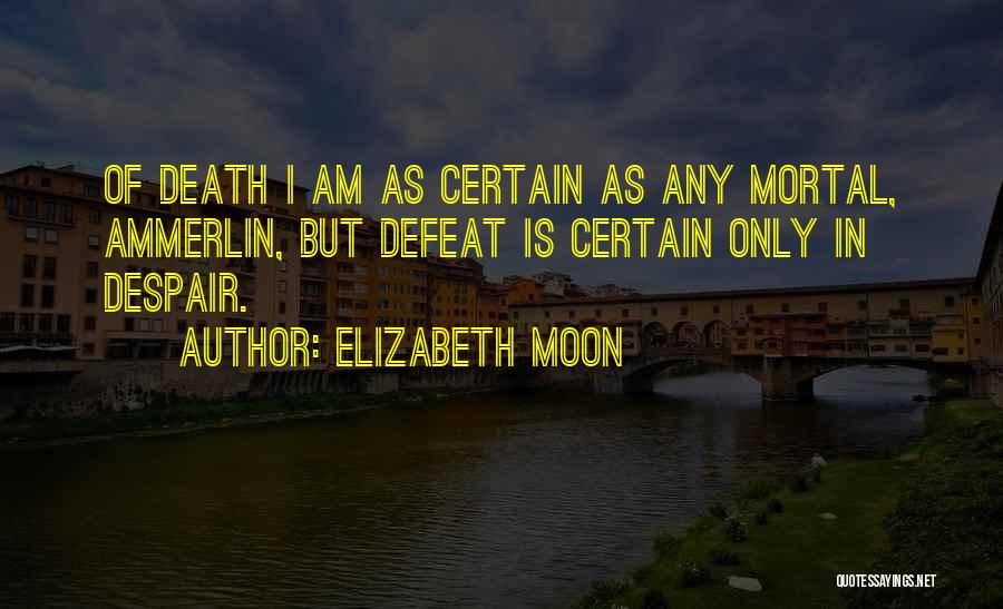 Elizabeth Moon Quotes: Of Death I Am As Certain As Any Mortal, Ammerlin, But Defeat Is Certain Only In Despair.