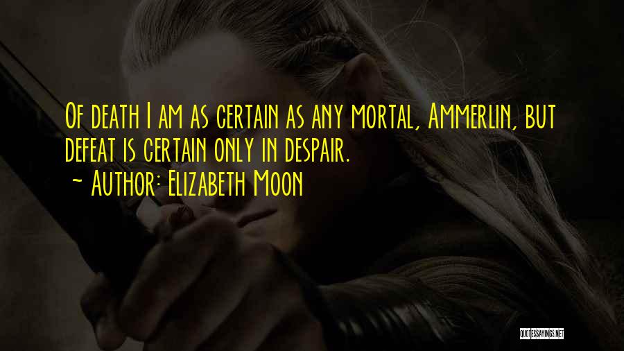 Elizabeth Moon Quotes: Of Death I Am As Certain As Any Mortal, Ammerlin, But Defeat Is Certain Only In Despair.