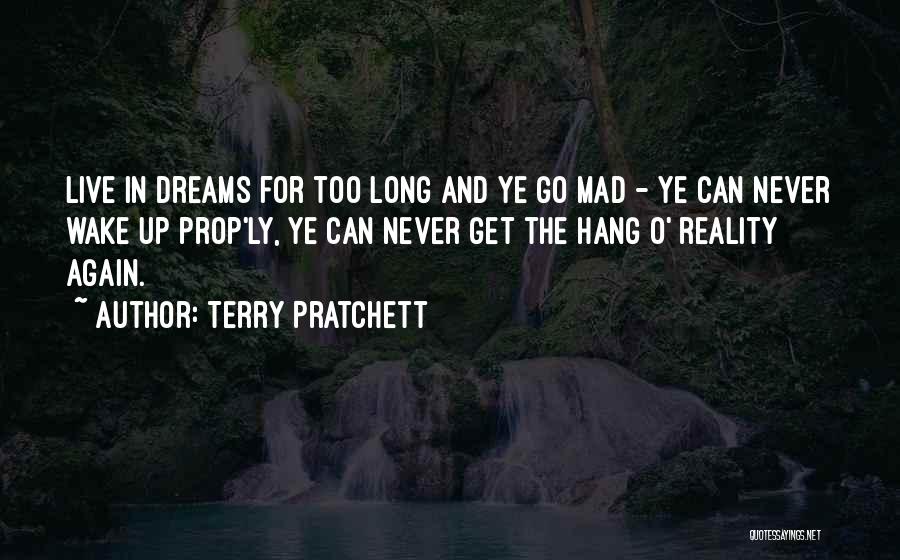 Terry Pratchett Quotes: Live In Dreams For Too Long And Ye Go Mad - Ye Can Never Wake Up Prop'ly, Ye Can Never