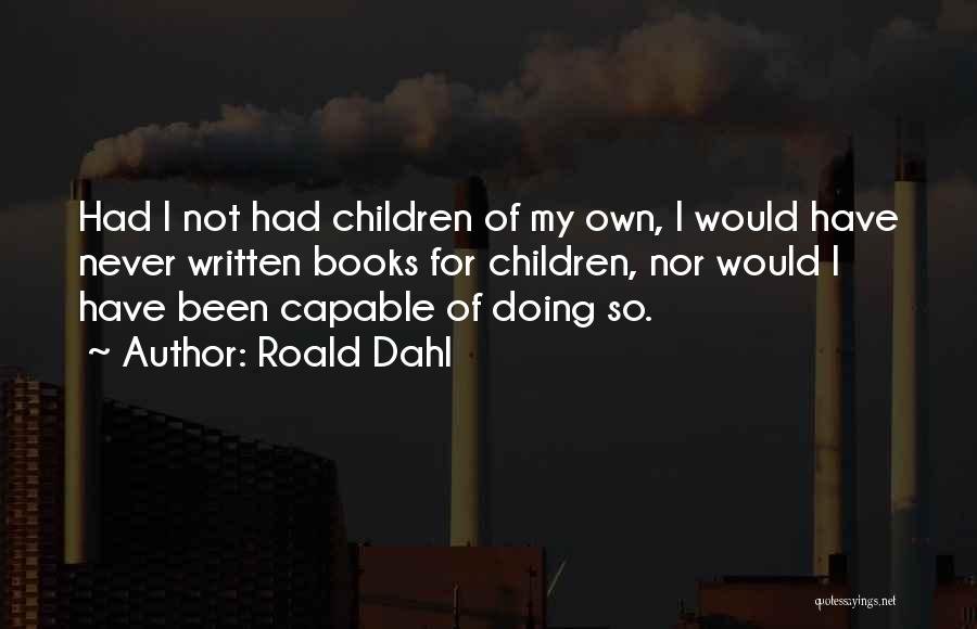 Roald Dahl Quotes: Had I Not Had Children Of My Own, I Would Have Never Written Books For Children, Nor Would I Have