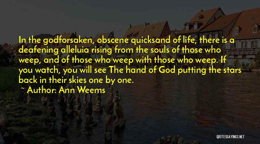 Ann Weems Quotes: In The Godforsaken, Obscene Quicksand Of Life, There Is A Deafening Alleluia Rising From The Souls Of Those Who Weep,