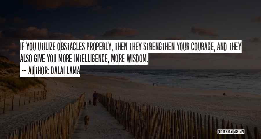 Dalai Lama Quotes: If You Utilize Obstacles Properly, Then They Strengthen Your Courage, And They Also Give You More Intelligence, More Wisdom.