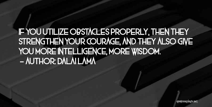Dalai Lama Quotes: If You Utilize Obstacles Properly, Then They Strengthen Your Courage, And They Also Give You More Intelligence, More Wisdom.