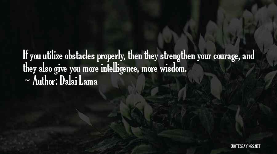 Dalai Lama Quotes: If You Utilize Obstacles Properly, Then They Strengthen Your Courage, And They Also Give You More Intelligence, More Wisdom.