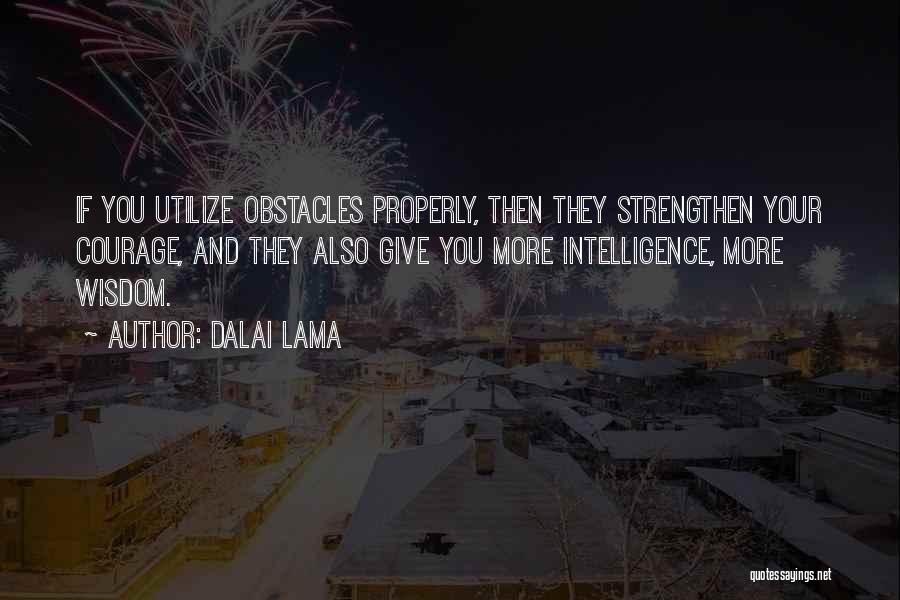 Dalai Lama Quotes: If You Utilize Obstacles Properly, Then They Strengthen Your Courage, And They Also Give You More Intelligence, More Wisdom.