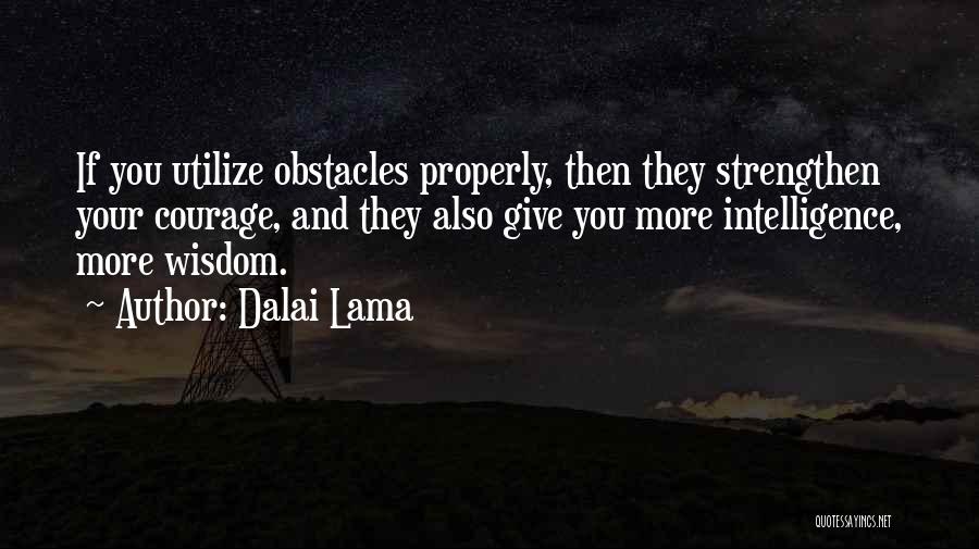 Dalai Lama Quotes: If You Utilize Obstacles Properly, Then They Strengthen Your Courage, And They Also Give You More Intelligence, More Wisdom.