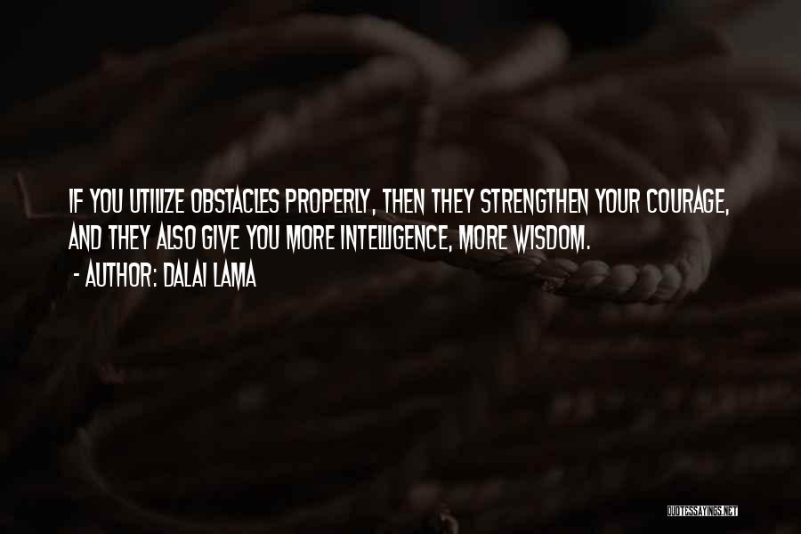Dalai Lama Quotes: If You Utilize Obstacles Properly, Then They Strengthen Your Courage, And They Also Give You More Intelligence, More Wisdom.