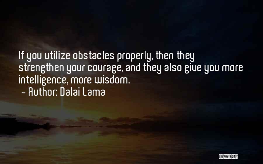 Dalai Lama Quotes: If You Utilize Obstacles Properly, Then They Strengthen Your Courage, And They Also Give You More Intelligence, More Wisdom.