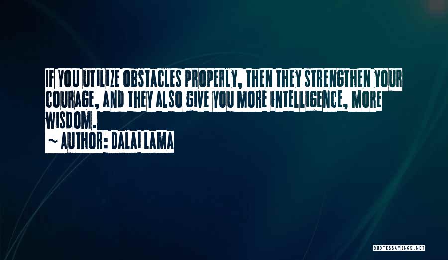 Dalai Lama Quotes: If You Utilize Obstacles Properly, Then They Strengthen Your Courage, And They Also Give You More Intelligence, More Wisdom.