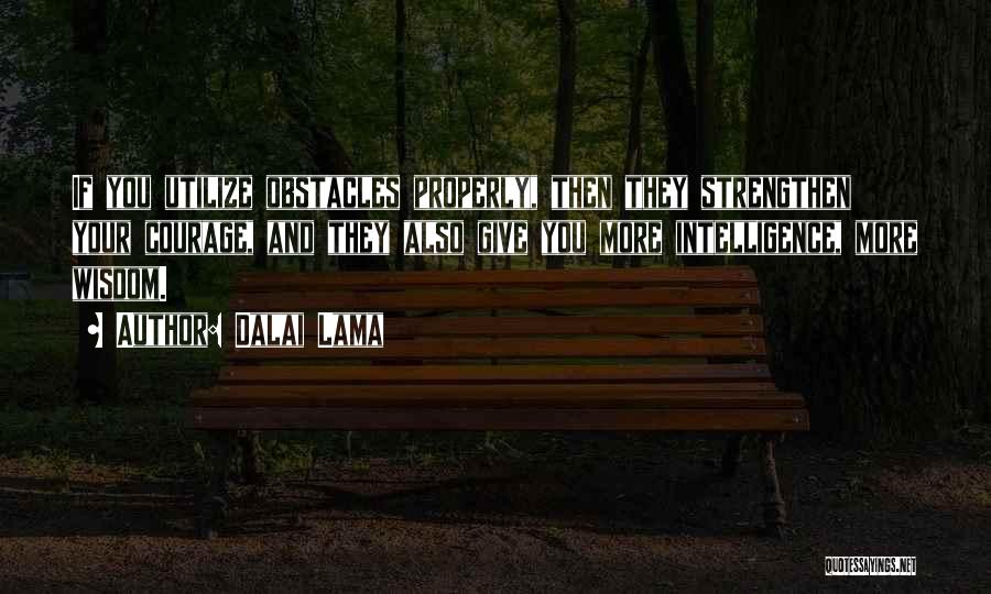 Dalai Lama Quotes: If You Utilize Obstacles Properly, Then They Strengthen Your Courage, And They Also Give You More Intelligence, More Wisdom.
