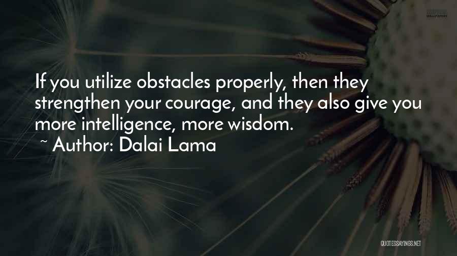 Dalai Lama Quotes: If You Utilize Obstacles Properly, Then They Strengthen Your Courage, And They Also Give You More Intelligence, More Wisdom.
