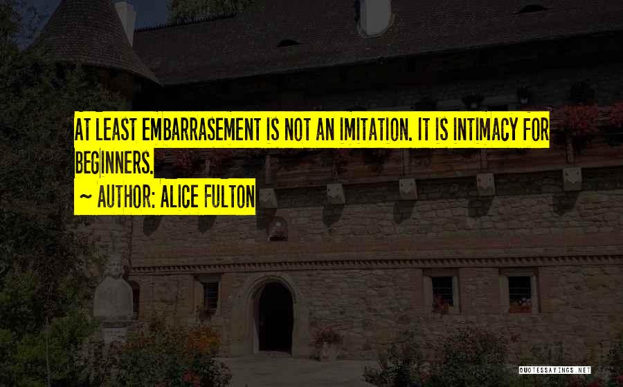 Alice Fulton Quotes: At Least Embarrasement Is Not An Imitation. It Is Intimacy For Beginners.