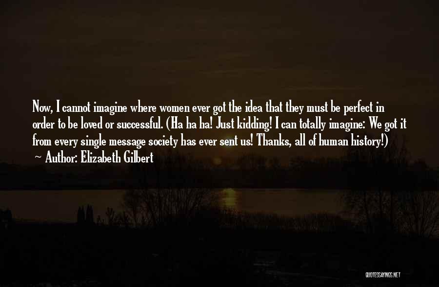 Elizabeth Gilbert Quotes: Now, I Cannot Imagine Where Women Ever Got The Idea That They Must Be Perfect In Order To Be Loved