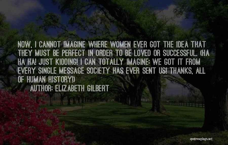 Elizabeth Gilbert Quotes: Now, I Cannot Imagine Where Women Ever Got The Idea That They Must Be Perfect In Order To Be Loved