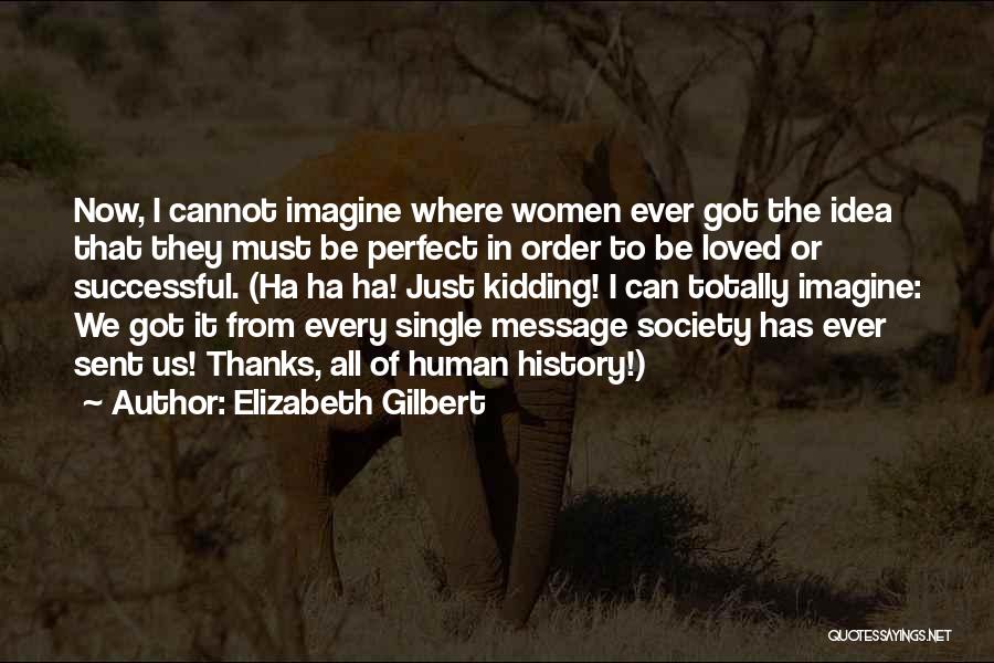 Elizabeth Gilbert Quotes: Now, I Cannot Imagine Where Women Ever Got The Idea That They Must Be Perfect In Order To Be Loved