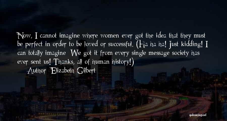 Elizabeth Gilbert Quotes: Now, I Cannot Imagine Where Women Ever Got The Idea That They Must Be Perfect In Order To Be Loved