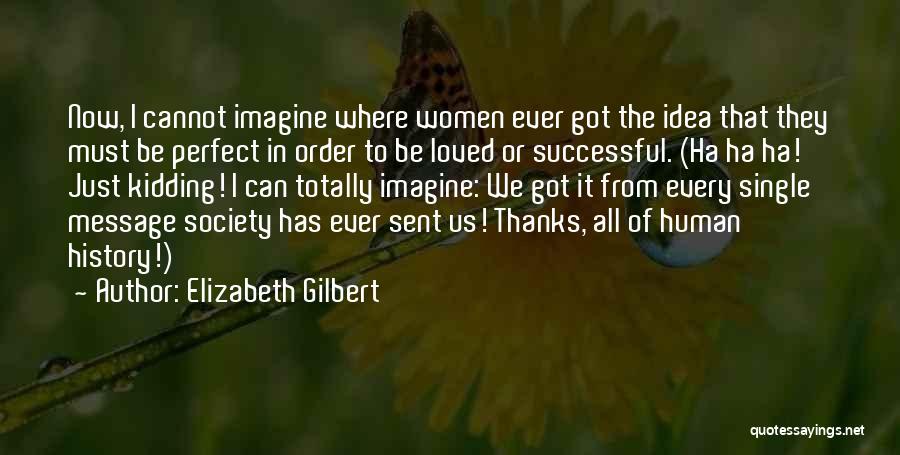 Elizabeth Gilbert Quotes: Now, I Cannot Imagine Where Women Ever Got The Idea That They Must Be Perfect In Order To Be Loved