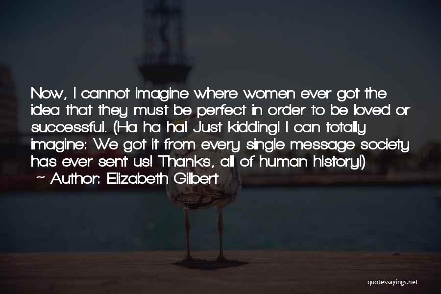 Elizabeth Gilbert Quotes: Now, I Cannot Imagine Where Women Ever Got The Idea That They Must Be Perfect In Order To Be Loved