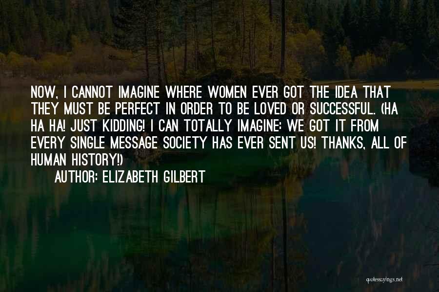 Elizabeth Gilbert Quotes: Now, I Cannot Imagine Where Women Ever Got The Idea That They Must Be Perfect In Order To Be Loved