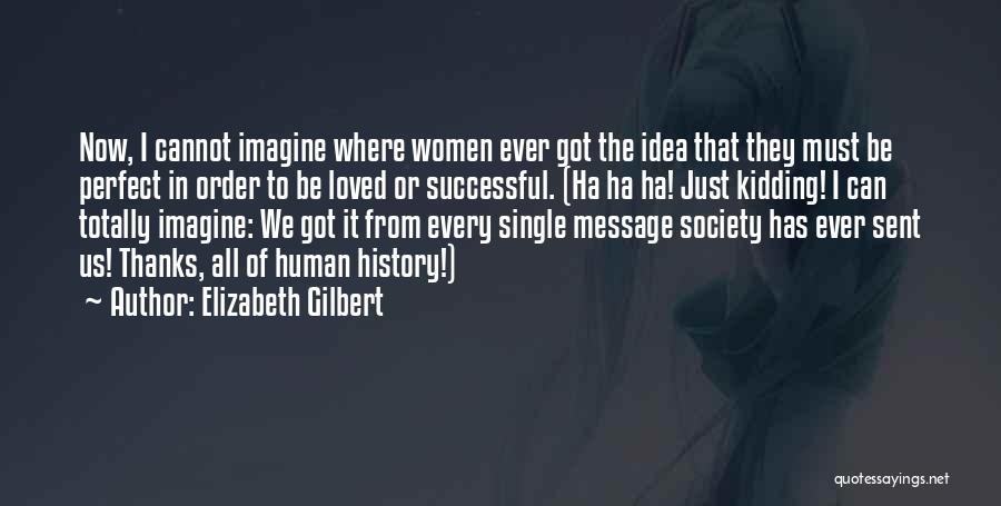 Elizabeth Gilbert Quotes: Now, I Cannot Imagine Where Women Ever Got The Idea That They Must Be Perfect In Order To Be Loved