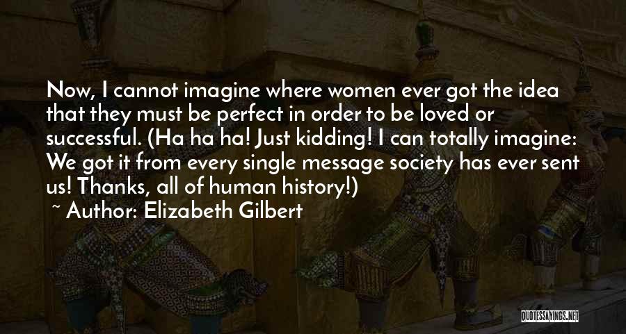Elizabeth Gilbert Quotes: Now, I Cannot Imagine Where Women Ever Got The Idea That They Must Be Perfect In Order To Be Loved