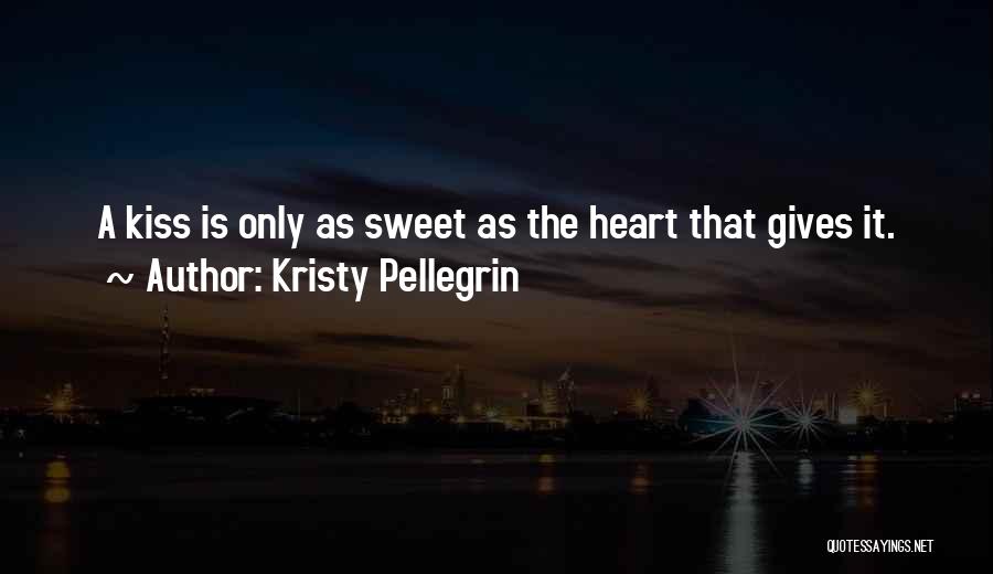 Kristy Pellegrin Quotes: A Kiss Is Only As Sweet As The Heart That Gives It.