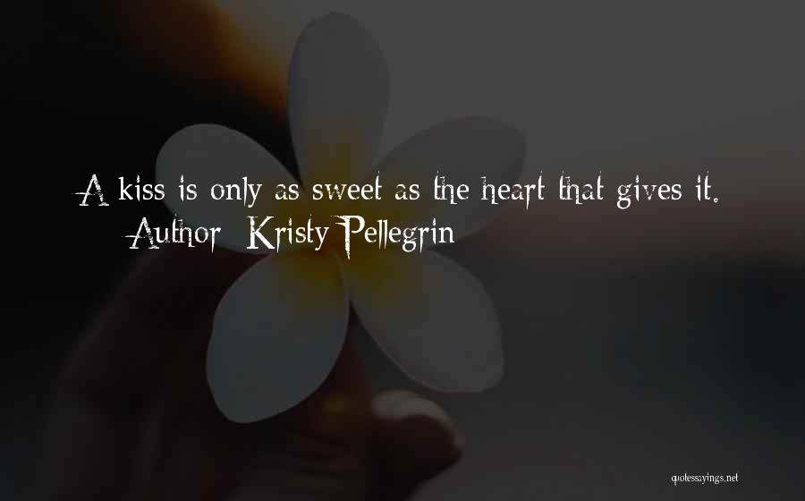 Kristy Pellegrin Quotes: A Kiss Is Only As Sweet As The Heart That Gives It.