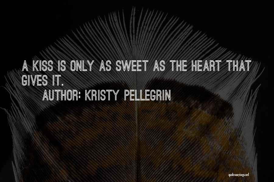 Kristy Pellegrin Quotes: A Kiss Is Only As Sweet As The Heart That Gives It.