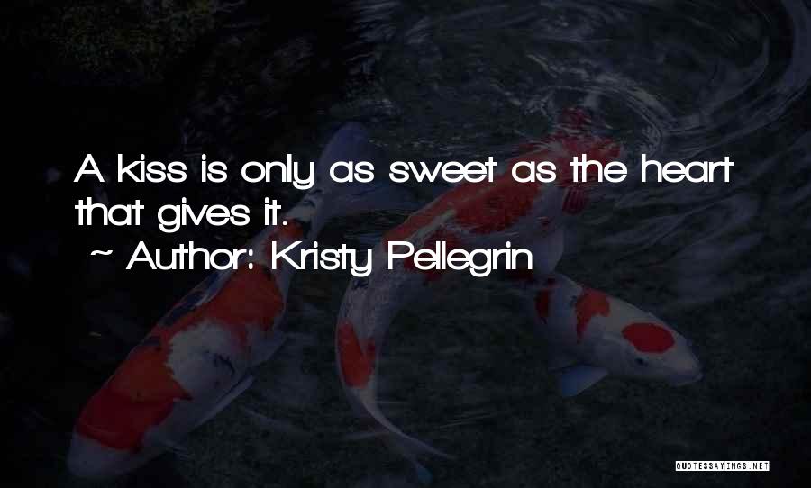 Kristy Pellegrin Quotes: A Kiss Is Only As Sweet As The Heart That Gives It.